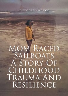 Front cover_Mom Raced Sailboats A Story Of Childhood Trauma And Resilience