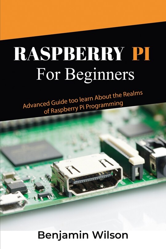 Raspberry Pi for Beginners: Advanced Guide to Learn about the Realms of Raspberry Pi Programming