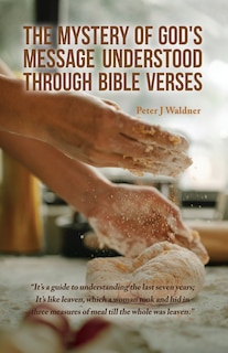 The Mystery of God's Message Understood Through Bible Verses: It's a guide to understanding the last seven years; It's like leaven, which a woman took and hid in three measures of meal till the whole was leaven.