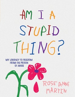 Am I A Stupid Thing?: My Journey From the Prison of Abuse
