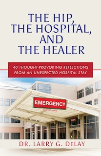 The Hip, the Hospital, and the Healer: 40 Thought-Provoking Reflections From an Unexpected Hospital Stay