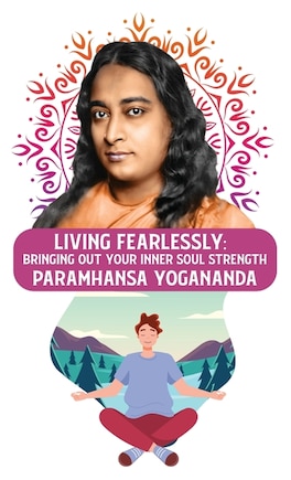 Living Fearlessly: Bringing Out Your Inner Soul Strength: Bringing Out Your Inner Soul Strength Paramhansa Yogananda