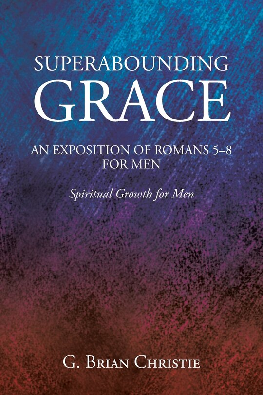 Front cover_Superabounding Grace an Exposition of Romans 5-8 for Men
