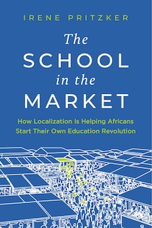 Couverture_The School in the Market: How Localization Is Helping Africans Start Their Own Education Revolution