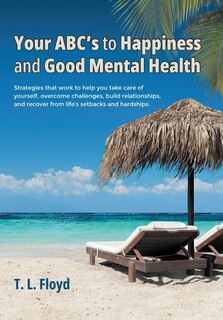 Your ABC's to Happiness and Good Mental Health: Strategies that work to help you take care of yourself, overcome challenges, build relationships, and recover from life's setbacks and hardships.