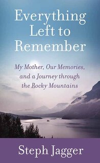 Everything Left to Remember: My Mother, Our Memories, and a Journey Through the Rocky Mountains