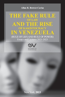 Couverture_THE FAKE RULE OF LAW AND THE RISE OF KAKISTOCRACY IN VENEZUELA (RULE OF LIES AND RULE OF POWER). Essays and Lectures 2021-2023