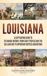 Louisiana: A Captivating Guide to Its Unique History, from Early Peoples and the Big Land Buy to Important Battles and Beyond