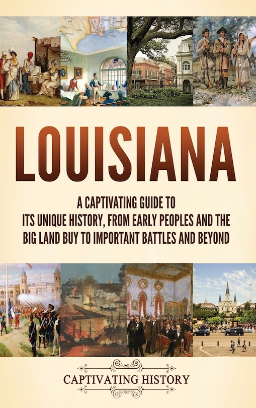 Louisiana: A Captivating Guide to Its Unique History, from Early Peoples and the Big Land Buy to Important Battles and Beyond