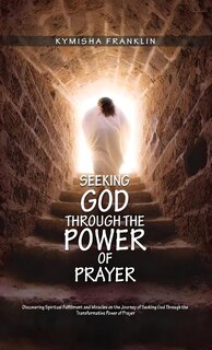 Front cover_Seeking God through the Power of Prayer, Discovering Spiritual Fulfillment and Miracles on the Journey of Seeking God Through the Transformative Power of Prayer