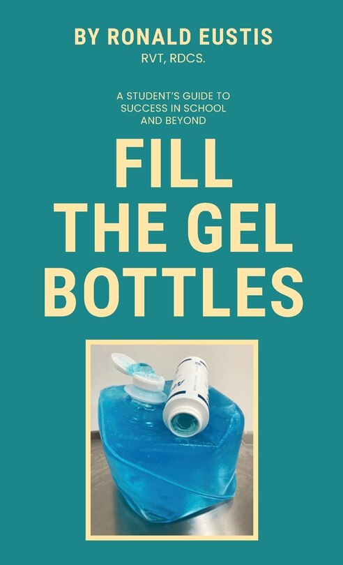 Front cover_Fill The Gel Bottles, A STUDENT'S GUIDE TO SUCCESS IN SCHOOL AND BEYOND