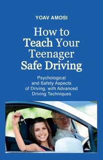 Front cover_How to Teach Your Teenager Safe Driving, Psychological and Safety Aspects of Driving, with Advanced Driving Techniques