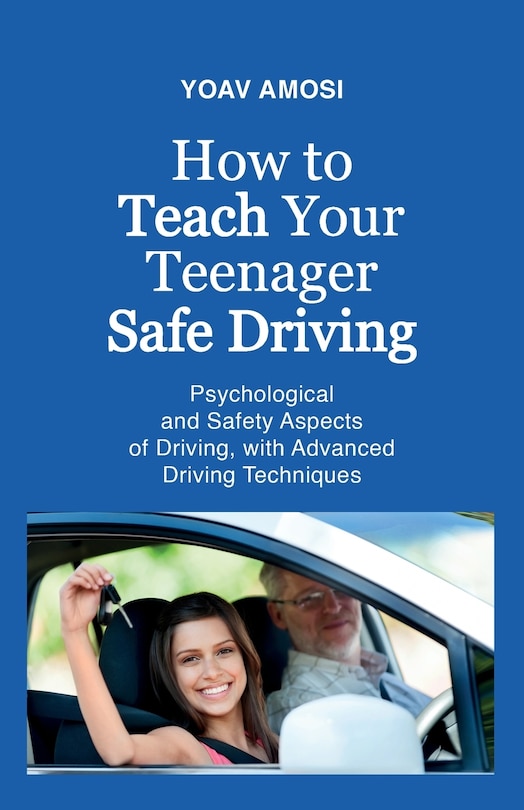 Front cover_How to Teach Your Teenager Safe Driving, Psychological and Safety Aspects of Driving, with Advanced Driving Techniques
