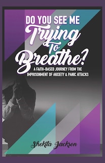 Front cover_Do You See Me Trying to Breathe? Faith-Based Journey From The Imprisonment Of Anxiety & Panic Attacks.