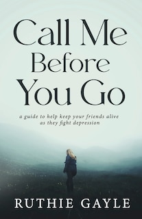 Call Me Before You Go: A Guide to Help Keep Your Friends Alive as They Fight Depression