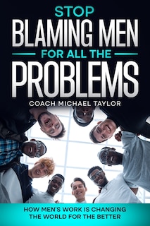 Stop Blaming Men For All The Problems - How Men's Work Is Changing The World For The Better
