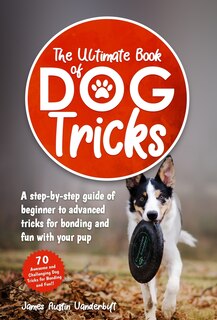 Couverture_The Ultimate Book of Dog Tricks - A Step-by-step Guide of Beginner to Advanced Tricks for Bonding and Fun With Your Pup