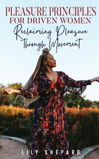Couverture_Pleasure Principles for Driven Women Reclaiming Pleasure through Movement