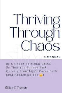 Thriving Through Chaos, A Manual: Be On Your Spiritual Grind So That You Bounce Back Quickly From Life's Curve Balls (and Pandemics Too)