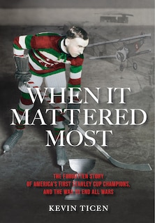 When It Mattered Most: The Forgotten Story of America's First Stanley Cup Champions, and the War to End All Wars