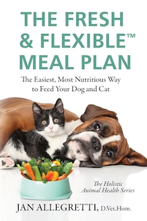 The Fresh & Flexible Meal Plan: The Easiest, Most Nutritious Way to Feed Your Dog and Cat