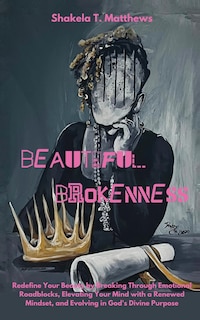 Beautiful Brokenness: Redefine Your Beauty by Breaking Through Emotional Roadblocks, Elevating Your Mind with a Renewed Mindset, and Evolving in God's Divine Purpose