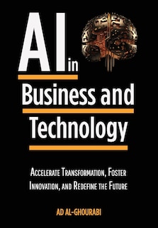 Artificial Intelligence in Business and Technology: Accelerate Transformation, Foster Innovation, and Redefine the Future