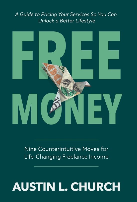 Free Money: Nine Counterintuitive Moves for Life-Changing Freelance Income