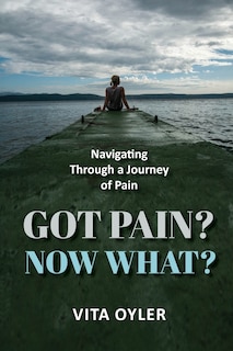 Front cover_Got Pain? Now What? Navigating Through a Journey of Pain