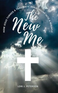 Front cover_The New Me. How Jesus Turned a Traumatic Brain Injury Into a Miracle