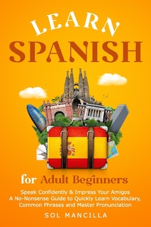 Learn Spanish for Adult Beginners: Speak Confidently & Impress Your Amigos - A No-Nonsense Guide to Quickly Learn Vocabulary, Common Phrases and Master Pronunciation