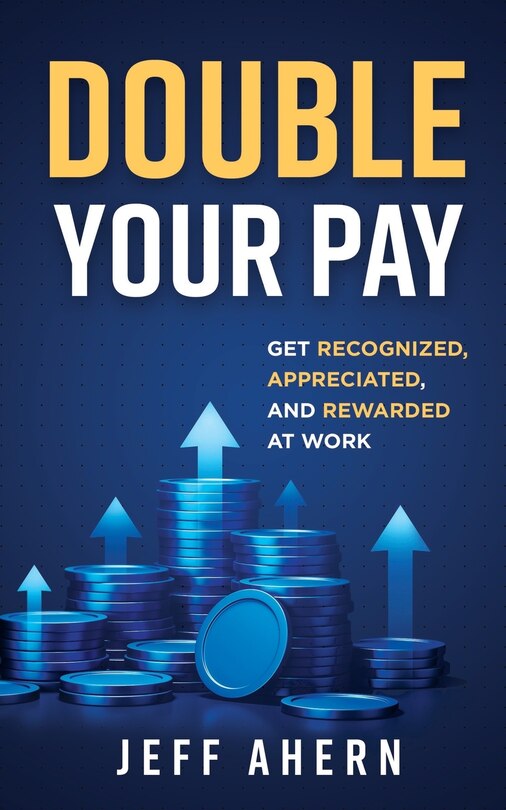 Double Your Pay!: Get Recognized, Appreciated, and Rewarded at Work