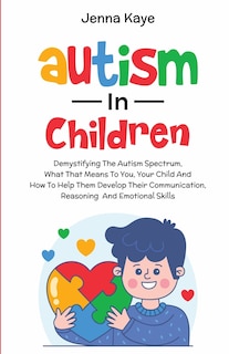 Front cover_Autism In Children Demystifying The Autism Spectrum, What That Means To You, Your Child, And How To Help Them Develop Their Communication, Reasoning, And Emotional Skills