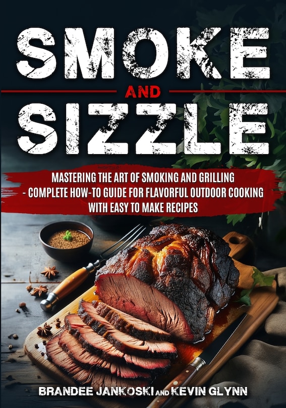 Front cover_Smoke and Sizzle Mastering the Art of Smoking and Grilling - Complete How-To Guide For Flavorful Outdoor Cooking With Easy To Make Recipes