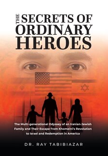The Secrets of Ordinary Heroes: The Multi-Generational Odyssey of an Iranian-Jewish Family and Their Escape from Khomeini's Revolution to Israel and Redemption in America