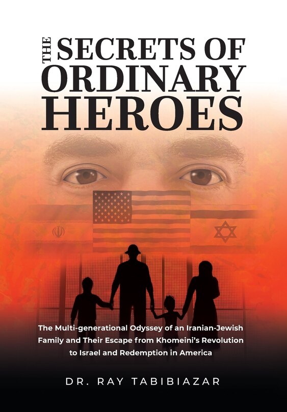 The Secrets of Ordinary Heroes: The Multi-Generational Odyssey of an Iranian-Jewish Family and Their Escape from Khomeini's Revolution to Israel and Redemption in America