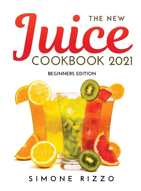 The New Juice Cookbook 2021: Beginners Edition