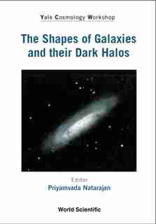Shapes Of Galaxies And Their Dark Halos, The - Proceedings Of The Yale Cosmology Workshop: the Shapes of Galaxies and Their Dark Halos by Priyamvada Natarajan
