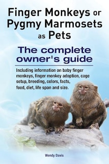 Front cover_Finger Monkeys or Pygmy Marmosets as Pets. Including information on baby finger monkeys, finger monkey adoption, cage setup, breeding, colors, facts, food, diet, life span and size
