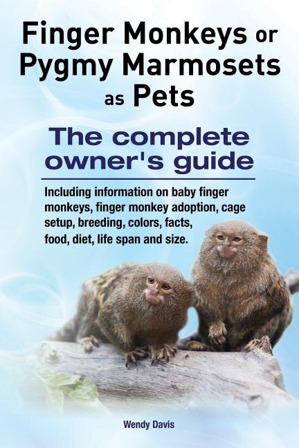 Front cover_Finger Monkeys or Pygmy Marmosets as Pets. Including information on baby finger monkeys, finger monkey adoption, cage setup, breeding, colors, facts, food, diet, life span and size