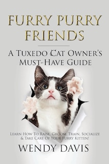 Furry Purry Friends - A Tuxedo Cat Owner's Must-Have Guide: Learn How To Raise, Groom, Train, Socialize & Take Care Of Your Furry Kitten!