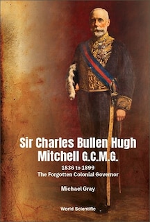 Sir Charles Bullen Hugh Mitchell G.c.m.g.: 1836 To 1899 - The Forgotten Colonial Governor