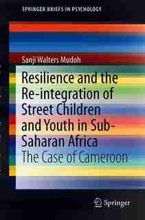 Resilience And The Re-integration Of Street Children And Youth In Sub-saharan Africa: The Case Of Cameroon by Walters Mudoh Sanji