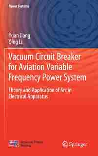 Vacuum Circuit Breaker For Aviation Variable Frequency Power System: Theory and Application of Arc in Electrical Apparat: Theory and Application of Arc in Electrical Ap de Yuan Jiang