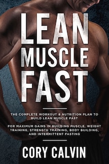 Muscle Building: Lean Muscle Fast - The Complete Workout & Nutritional Plan To Build Lean Muscle Fast: For Maximum G