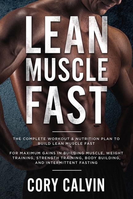 Muscle Building: Lean Muscle Fast - The Complete Workout & Nutritional Plan To Build Lean Muscle Fast: For Maximum G