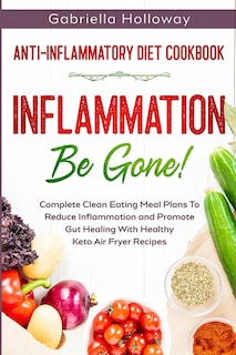 Anti Inflammatory Diet Cookbook: Inflammation Be Gone! - Complete Clean Eating Meal Plans To Reduce Inflammation And Promote Gut Hea