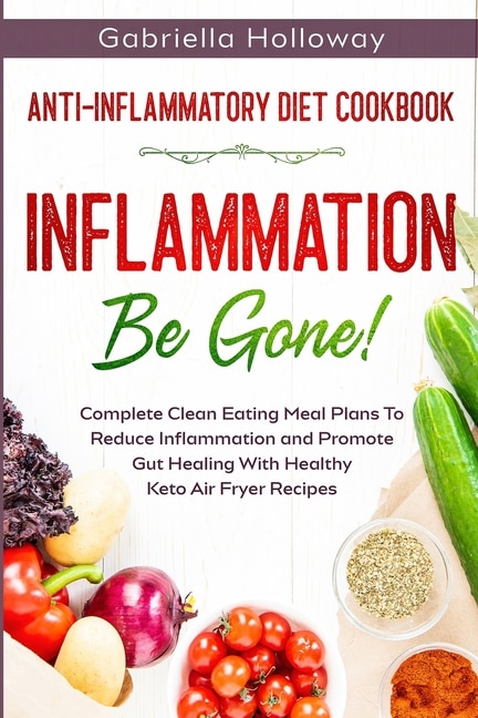 Anti Inflammatory Diet Cookbook: Inflammation Be Gone! - Complete Clean Eating Meal Plans To Reduce Inflammation And Promote Gut Hea