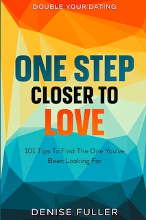 Double Your Dating: One Step Closer To Love - 101 Tips To Find The One You've Been Looking For
