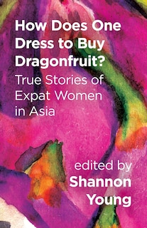Front cover_How Does One Dress to Buy Dragonfruit? True Stories of Expat Women in Asia